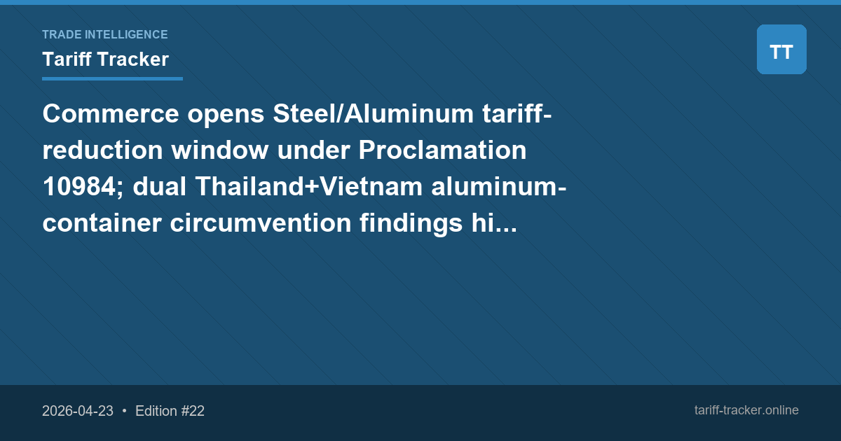 Commerce opens Steel/Aluminum tariff-reduction window under Proclamation 10984; dual Thailand+Vietnam aluminum-container circumvention findings hit importers
